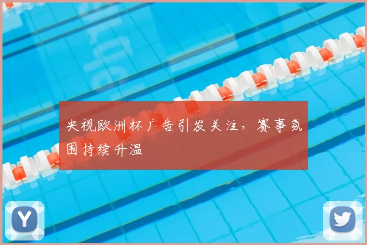 央视欧洲杯广告引发关注，赛事氛围持续升温