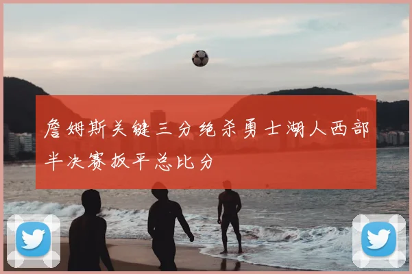 詹姆斯关键三分绝杀勇士湖人西部半决赛扳平总比分